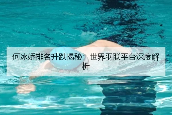 何冰娇排名升跌揭秘：世界羽联平台深度解析