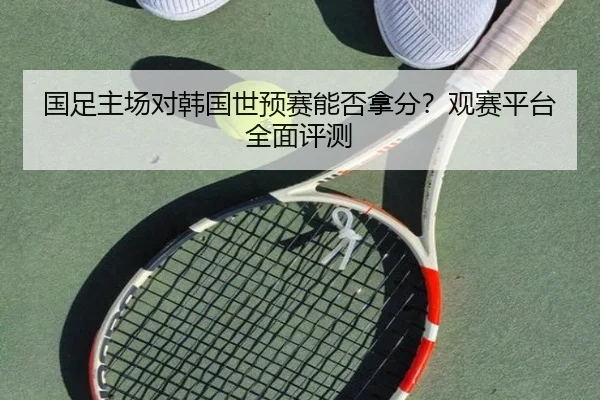 国足主场对韩国世预赛能否拿分？观赛平台全面评测